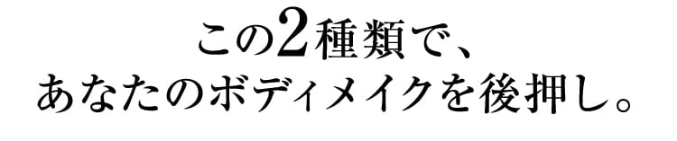 この2種類で、あなたのボディメイクを後押し。