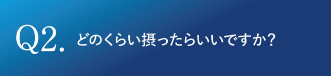 Q2.どのくらい摂ったらいいですか？