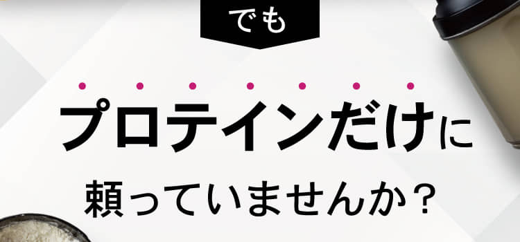 プロテインだけに頼っていませんか？
